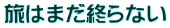 旅はまだ終らない